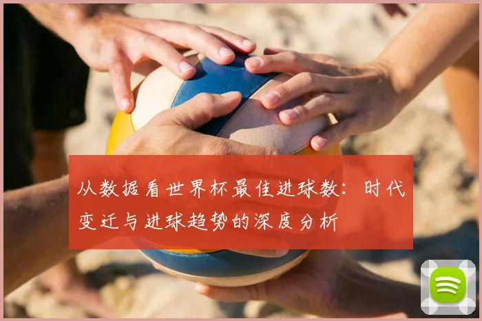 从数据看世界杯最佳进球数：时代变迁与进球趋势的深度分析
