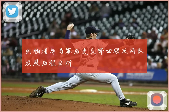 利物浦与马赛历史交锋回顾及两队发展历程分析
