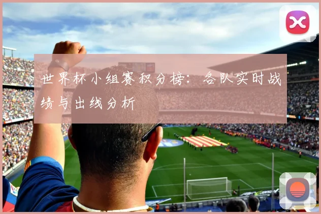 世界杯小组赛积分榜：各队实时战绩与出线分析