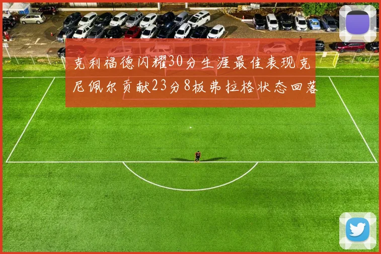 克利福德闪耀30分生涯最佳表现克尼佩尔贡献23分8板弗拉格状态回落仅得14分