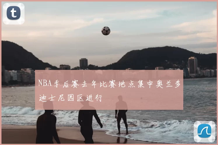 NBA季后赛去年比赛地点集中奥兰多迪士尼园区进行