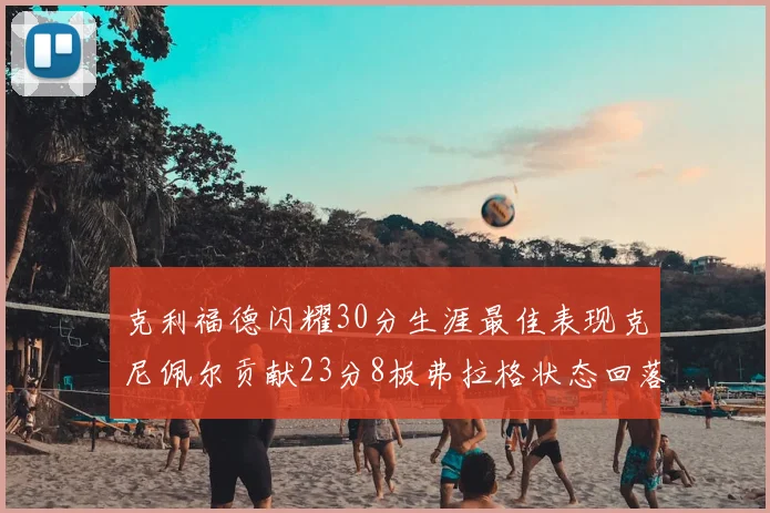克利福德闪耀30分生涯最佳表现克尼佩尔贡献23分8板弗拉格状态回落仅得14分