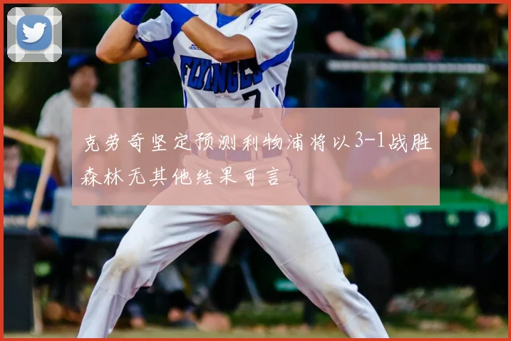 克劳奇坚定预测利物浦将以3-1战胜森林无其他结果可言