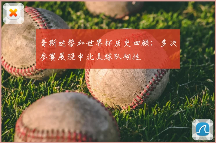 哥斯达黎加世界杯历史回顾：多次参赛展现中北美球队韧性