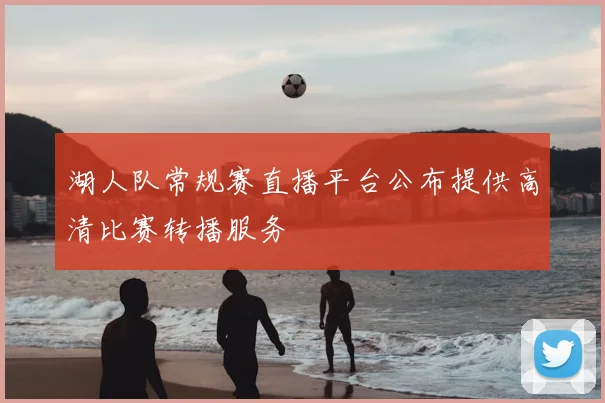 湖人队常规赛直播平台公布提供高清比赛转播服务
