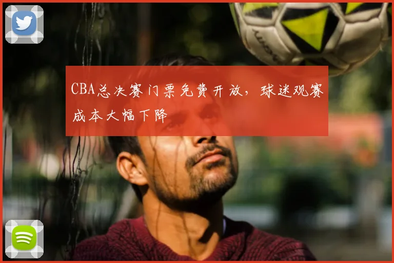CBA总决赛门票免费开放，球迷观赛成本大幅下降