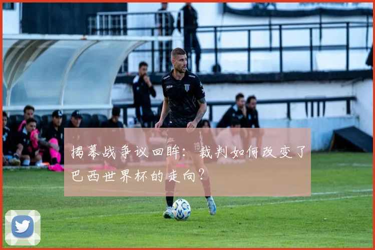 揭幕战争议回眸：裁判如何改变了巴西世界杯的走向？