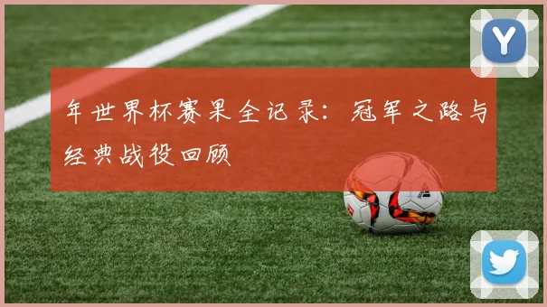 年世界杯赛果全记录：冠军之路与经典战役回顾