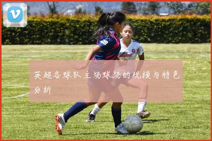 英超各球队主场球场的规模与特色分析