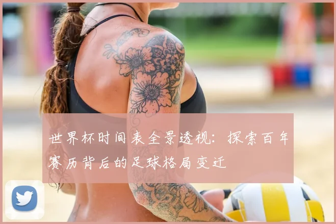世界杯时间表全景透视：探索百年赛历背后的足球格局变迁