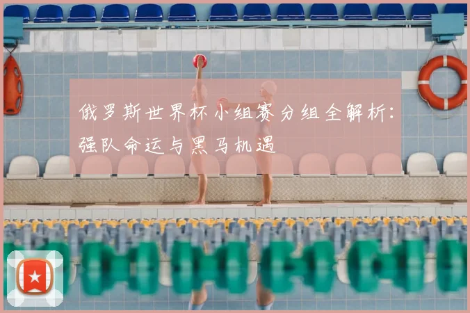 俄罗斯世界杯小组赛分组全解析：强队命运与黑马机遇