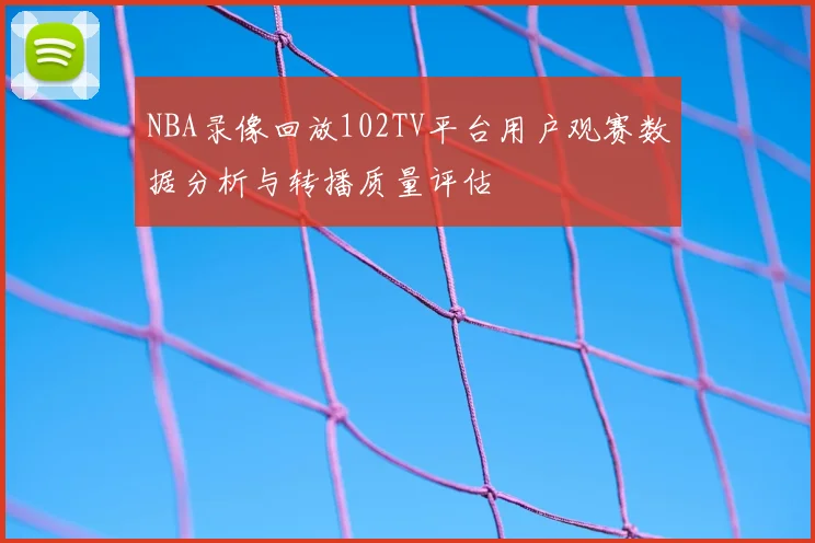 NBA录像回放102TV平台用户观赛数据分析与转播质量评估