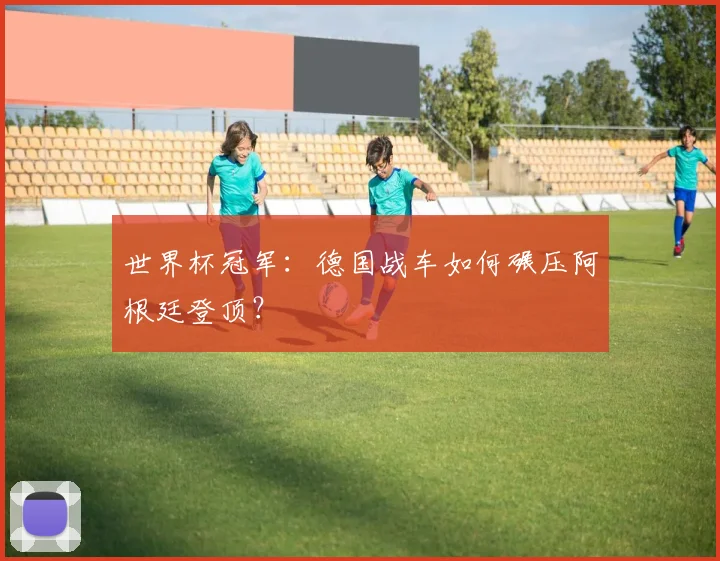 世界杯冠军：德国战车如何碾压阿根廷登顶？