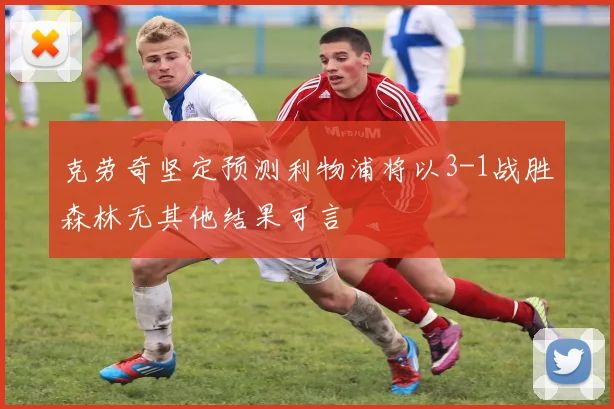 克劳奇坚定预测利物浦将以3-1战胜森林无其他结果可言
