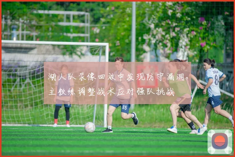 湖人队录像回放中发现防守漏洞，主教练调整战术应对强队挑战