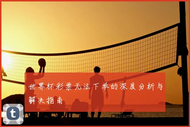 世界杯彩票无法下单的深度分析与解决指南