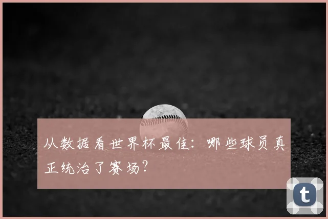 从数据看世界杯最佳:哪些球员真正统治了赛场?