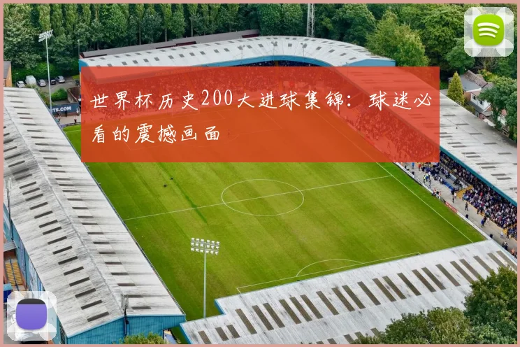世界杯历史200大进球集锦：球迷必看的震撼画面
