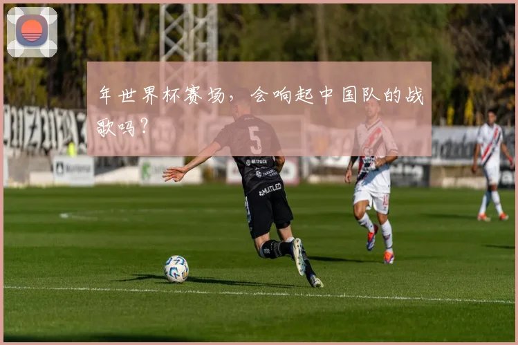年世界杯赛场，会响起中国队的战歌吗？