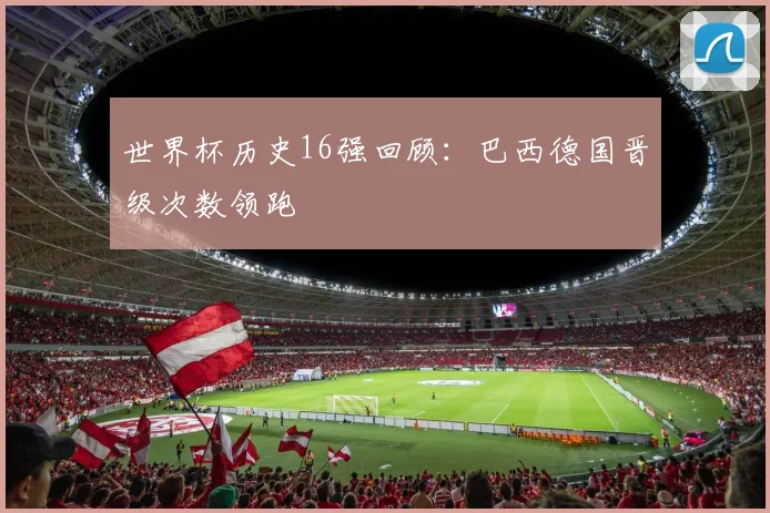 世界杯历史16强回顾：巴西德国晋级次数领跑