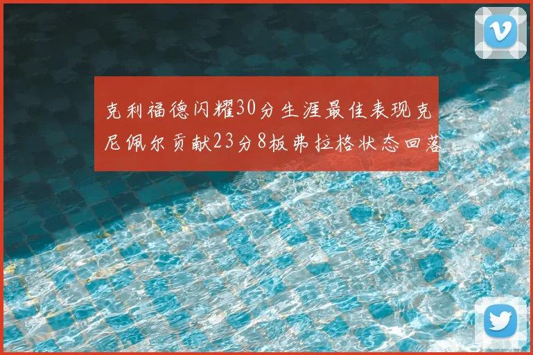 克利福德闪耀30分生涯最佳表现克尼佩尔贡献23分8板弗拉格状态回落仅得14分