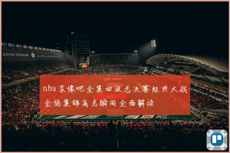 nba录像吧全集回放总决赛经典大战全场集锦高光瞬间全面解读
