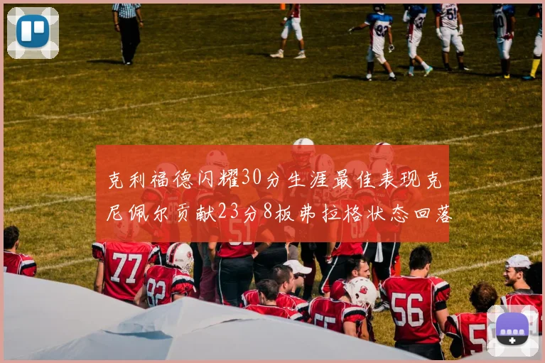 克利福德闪耀30分生涯最佳表现克尼佩尔贡献23分8板弗拉格状态回落仅得14分