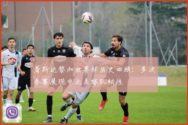 哥斯达黎加世界杯历史回顾：多次参赛展现中北美球队韧性