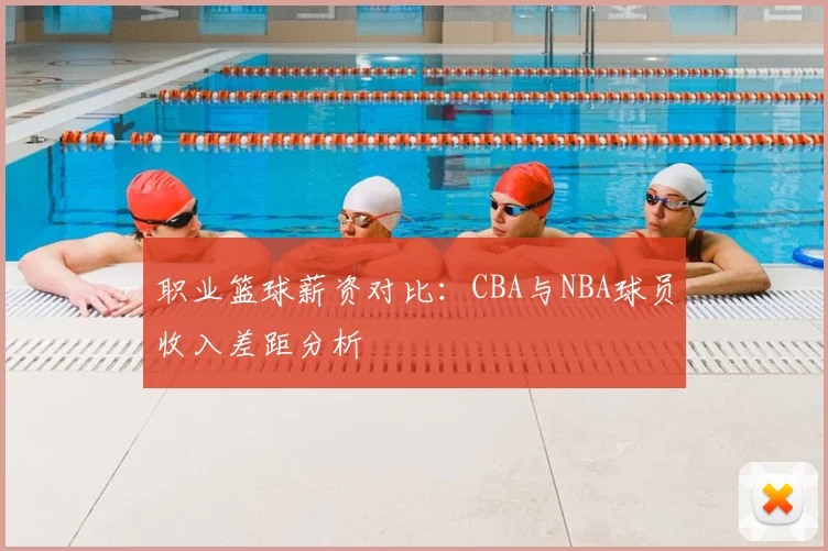 职业篮球薪资对比：CBA与NBA球员收入差距分析