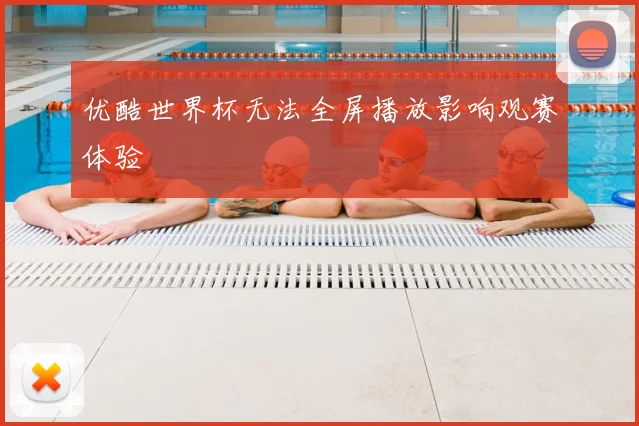 优酷世界杯无法全屏播放影响观赛体验