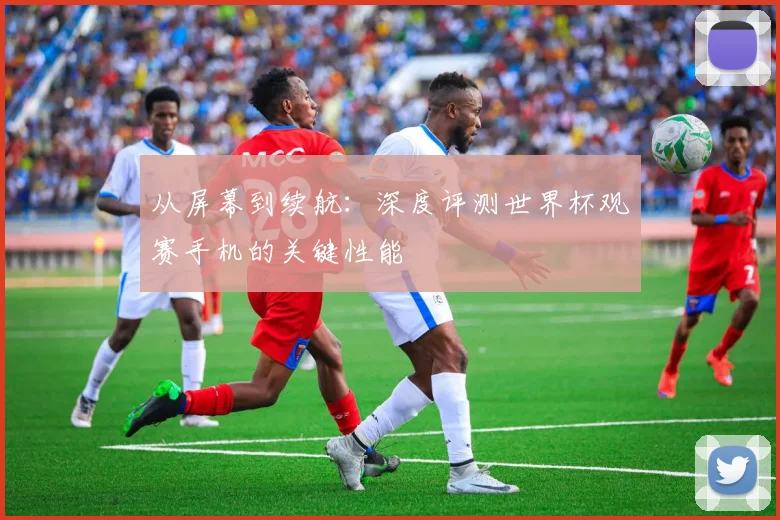 从屏幕到续航：深度评测世界杯观赛手机的关键性能