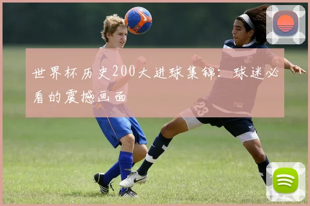 世界杯历史200大进球集锦：球迷必看的震撼画面