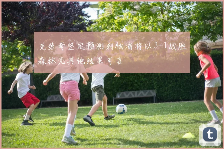 克劳奇坚定预测利物浦将以3-1战胜森林无其他结果可言