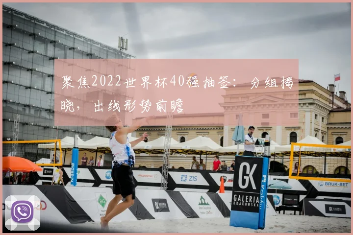 聚焦2022世界杯40强抽签：分组揭晓，出线形势前瞻