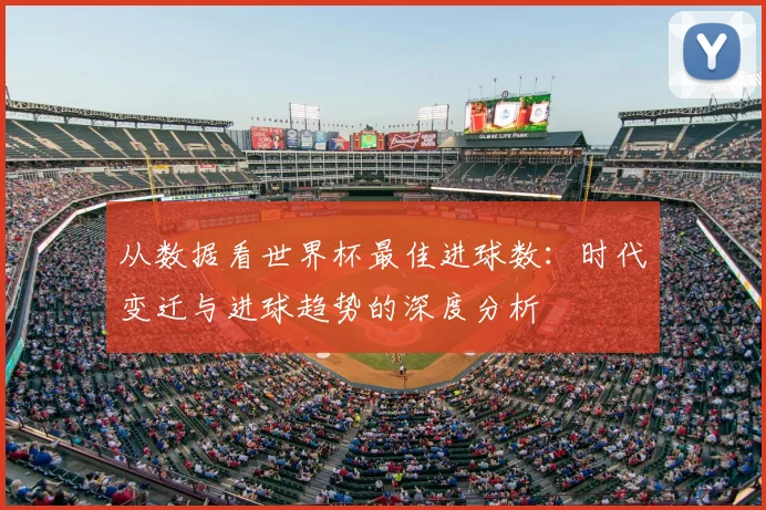 从数据看世界杯最佳进球数：时代变迁与进球趋势的深度分析