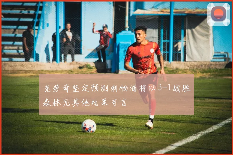 克劳奇坚定预测利物浦将以3-1战胜森林无其他结果可言