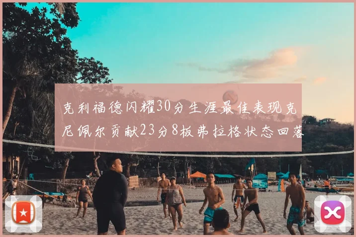 克利福德闪耀30分生涯最佳表现克尼佩尔贡献23分8板弗拉格状态回落仅得14分