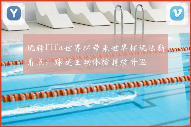 玩转fifa世界杯带来世界杯玩法新看点，球迷互动体验持续升温