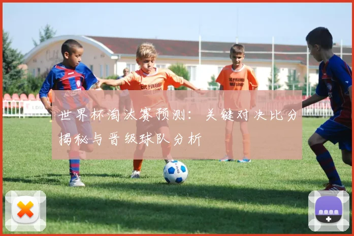 世界杯淘汰赛预测：关键对决比分揭秘与晋级球队分析
