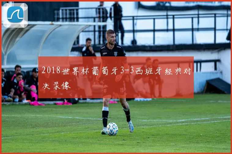 2018世界杯葡萄牙3-3西班牙经典对决录像