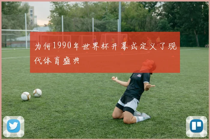 为何1990年世界杯开幕式定义了现代体育盛典