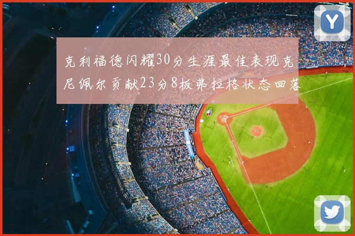 克利福德闪耀30分生涯最佳表现克尼佩尔贡献23分8板弗拉格状态回落仅得14分