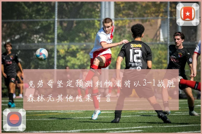 克劳奇坚定预测利物浦将以3-1战胜森林无其他结果可言