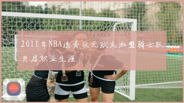 2011年NBA选秀状元欧文加盟骑士队开启职业生涯