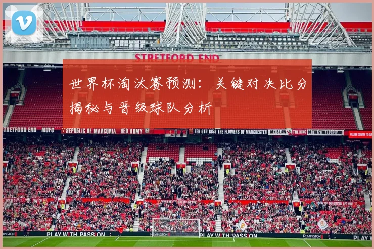 世界杯淘汰赛预测：关键对决比分揭秘与晋级球队分析