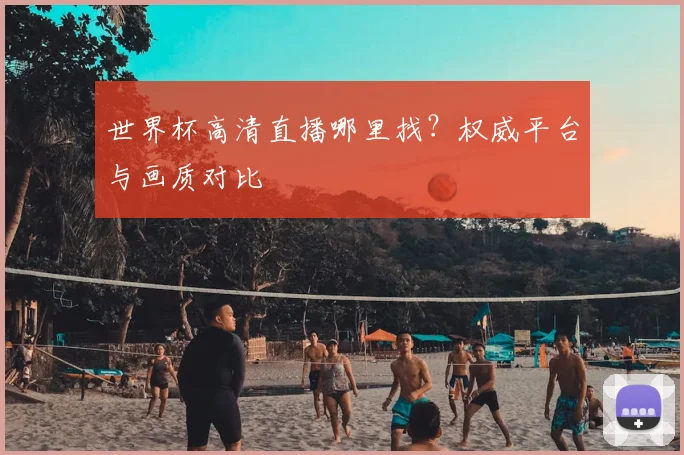 世界杯高清直播哪里找？权威平台与画质对比