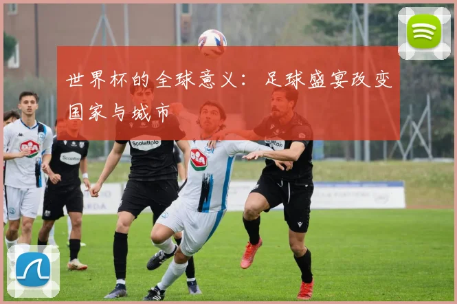 世界杯的全球意义：足球盛宴改变国家与城市