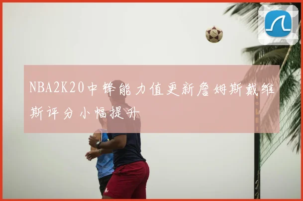 NBA2K20中锋能力值更新詹姆斯戴维斯评分小幅提升