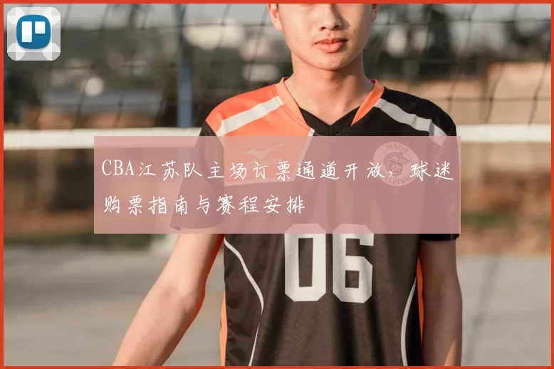 CBA江苏队主场订票通道开放，球迷购票指南与赛程安排