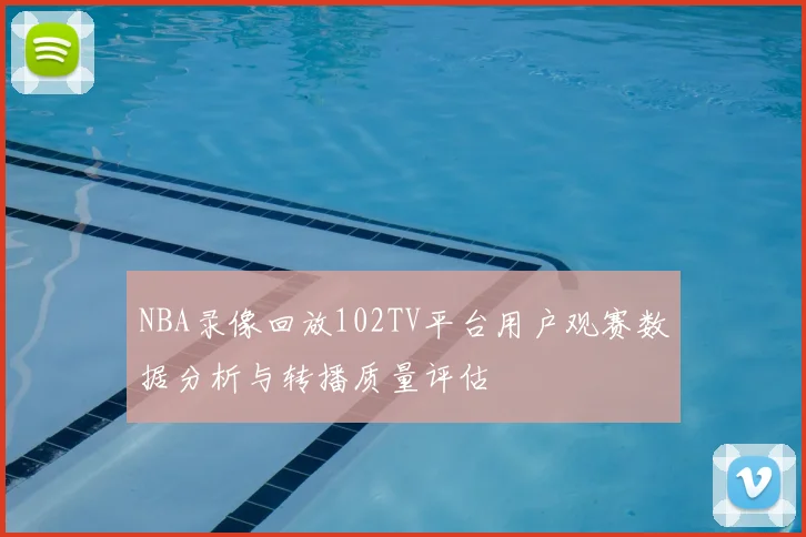 NBA录像回放102TV平台用户观赛数据分析与转播质量评估
